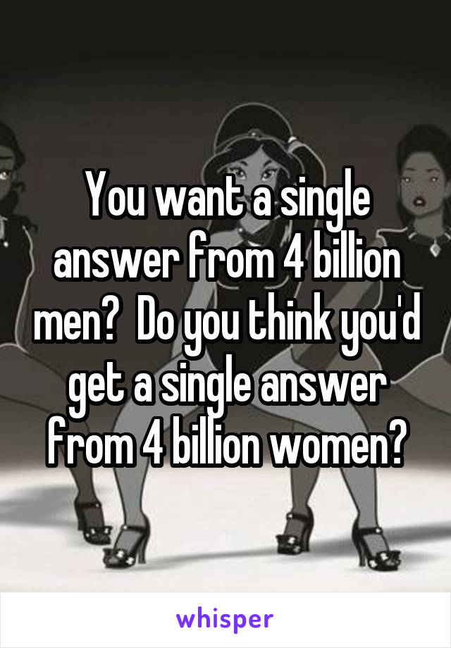 You want a single answer from 4 billion men?  Do you think you'd get a single answer from 4 billion women?