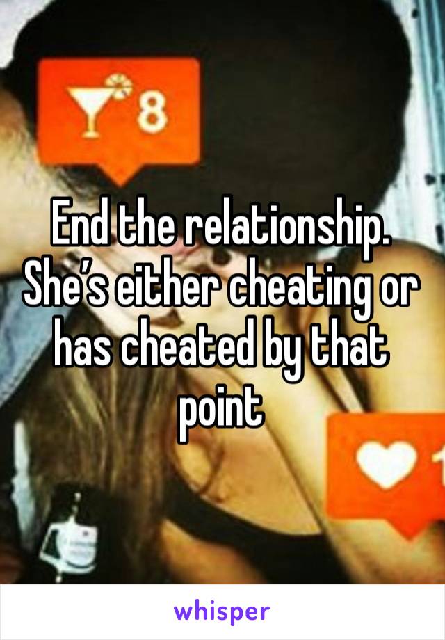 End the relationship. She’s either cheating or has cheated by that point 