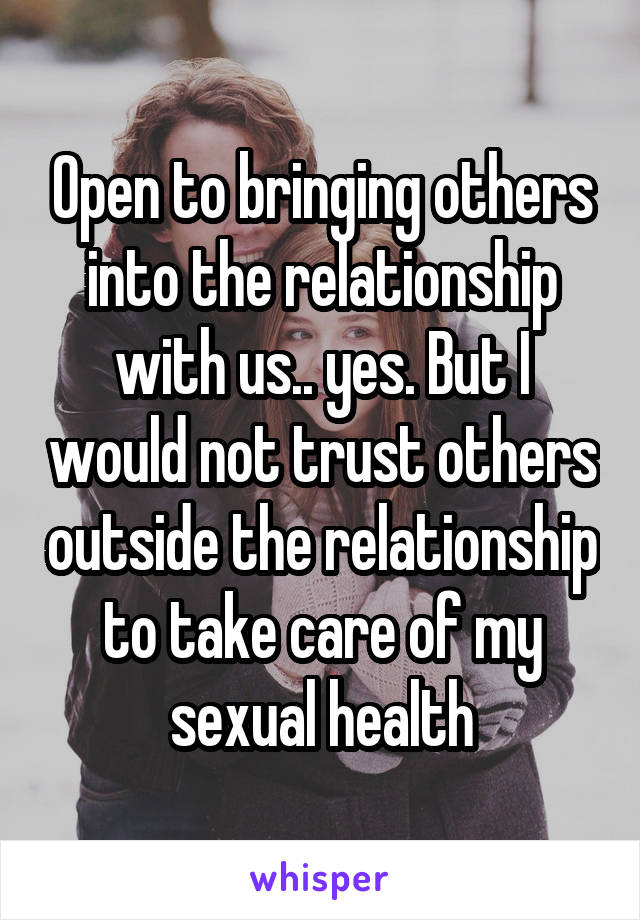 Open to bringing others into the relationship with us.. yes. But I would not trust others outside the relationship to take care of my sexual health