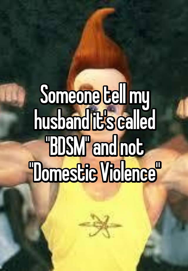 Someone tell my husband it's called "BDSM" and not "Domestic Violence"