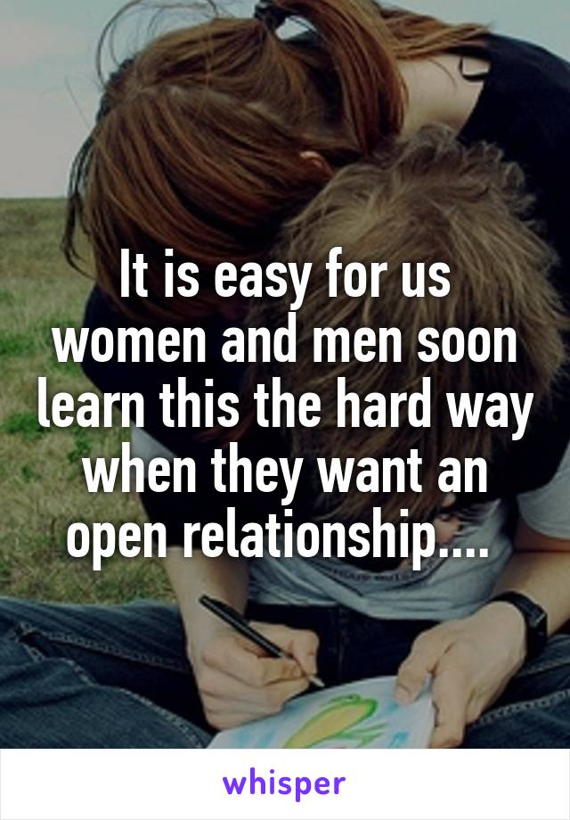 It is easy for us women and men soon learn this the hard way when they want an open relationship.... 