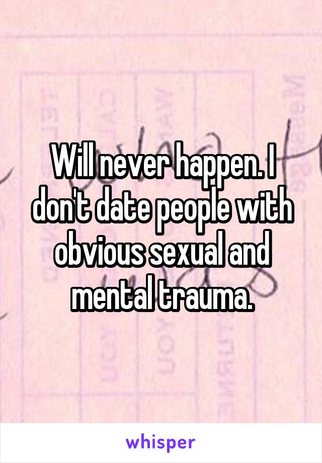 Will never happen. I don't date people with obvious sexual and mental trauma.