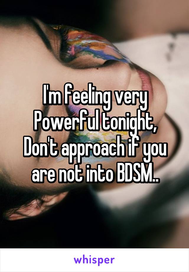 I'm feeling very Powerful tonight,
Don't approach if you are not into BDSM..