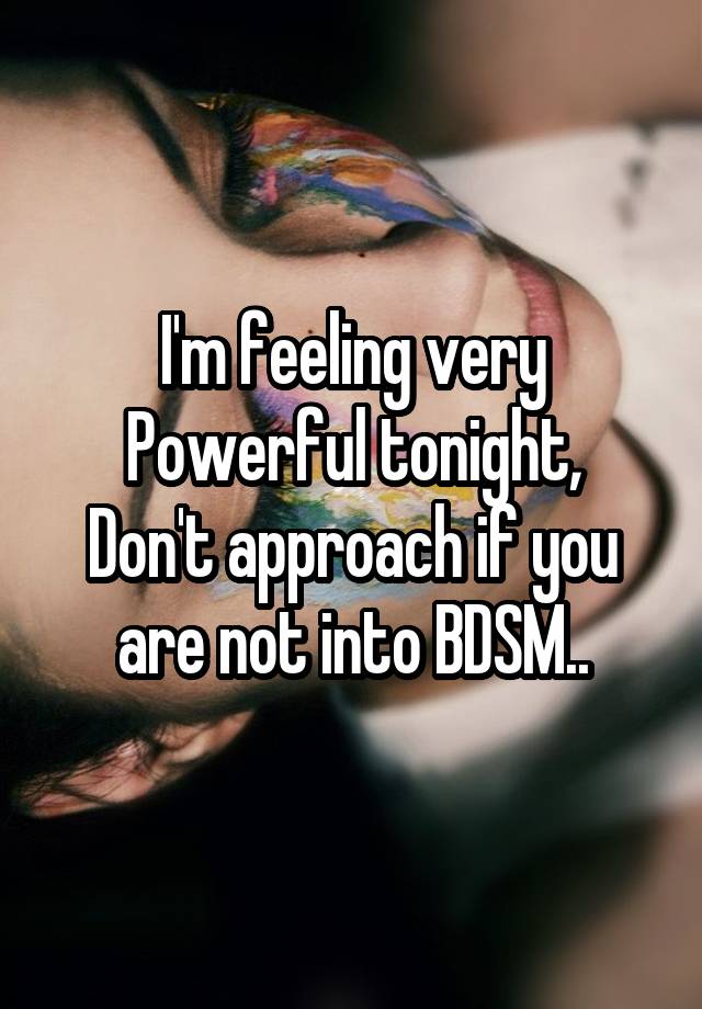 I'm feeling very Powerful tonight,
Don't approach if you are not into BDSM..