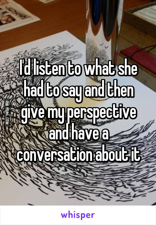 I'd listen to what she had to say and then give my perspective and have a conversation about it