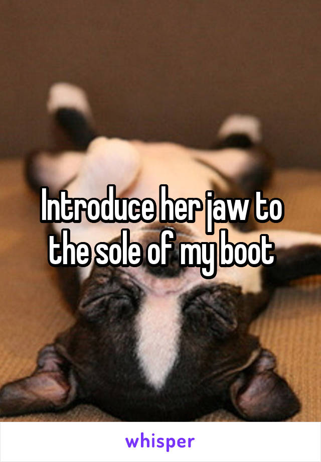 Introduce her jaw to the sole of my boot