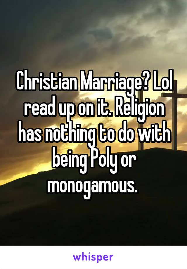 Christian Marriage? Lol read up on it. Religion has nothing to do with being Poly or monogamous. 