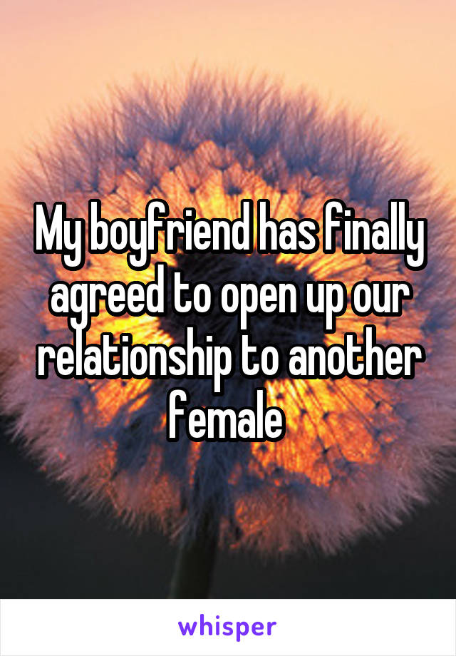 My boyfriend has finally agreed to open up our relationship to another female 