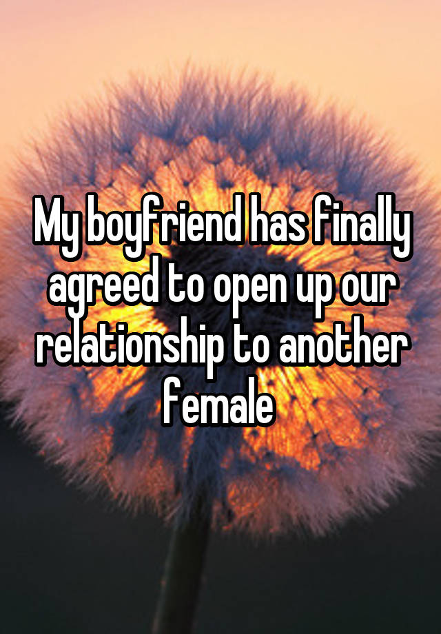 My boyfriend has finally agreed to open up our relationship to another female 