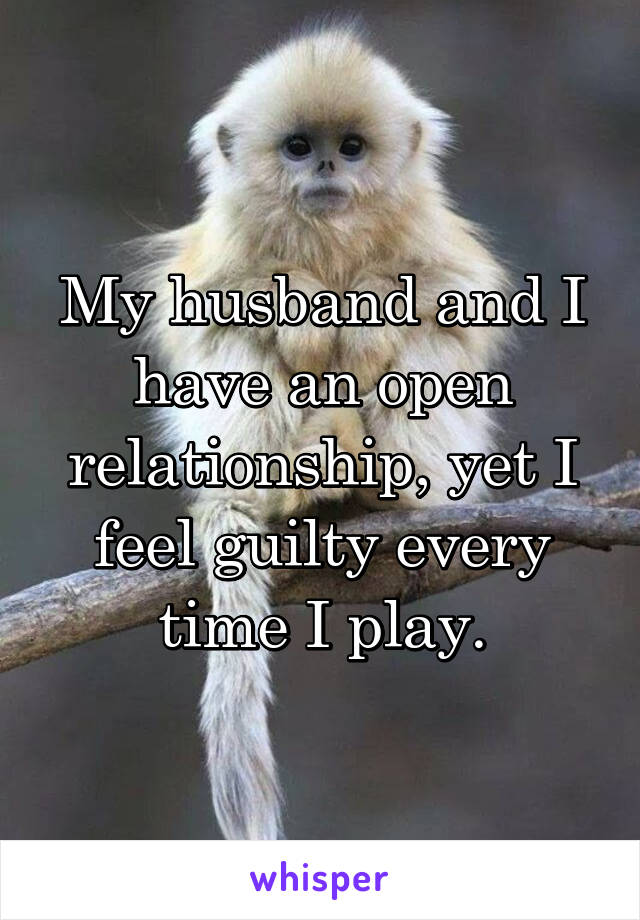 My husband and I have an open relationship, yet I feel guilty every time I play.