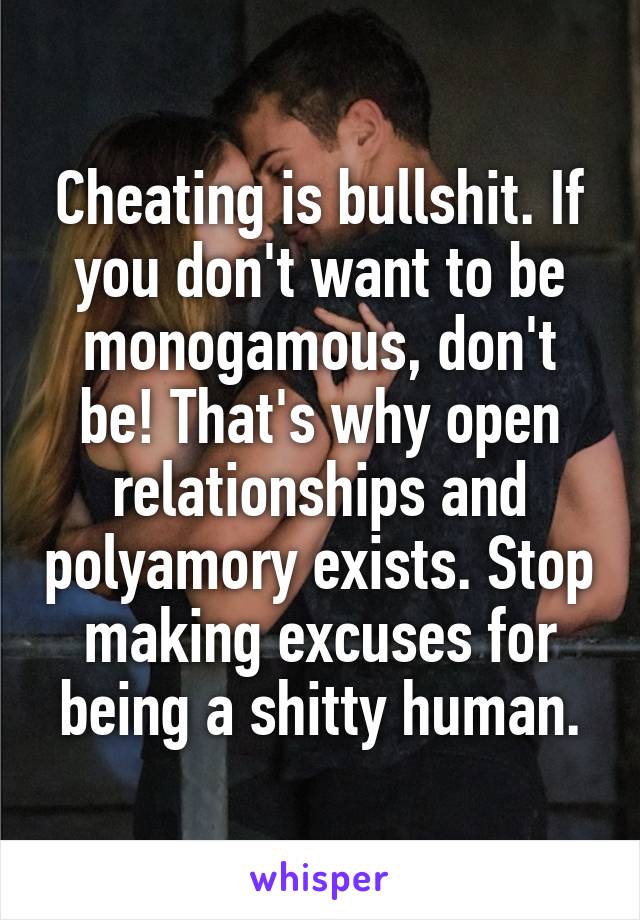 Cheating is bullshit. If you don't want to be monogamous, don't be! That's why open relationships and polyamory exists. Stop making excuses for being a shitty human.