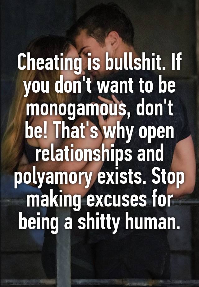 Cheating is bullshit. If you don't want to be monogamous, don't be! That's why open relationships and polyamory exists. Stop making excuses for being a shitty human.