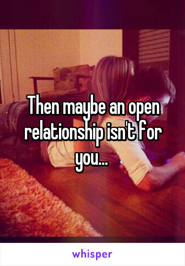 Then maybe an open relationship isn't for you... 