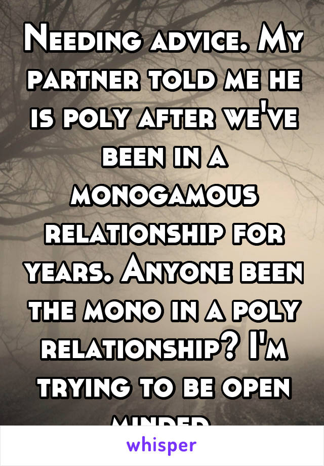 Needing advice. My partner told me he is poly after we've been in a monogamous relationship for years. Anyone been the mono in a poly relationship? I'm trying to be open minded.