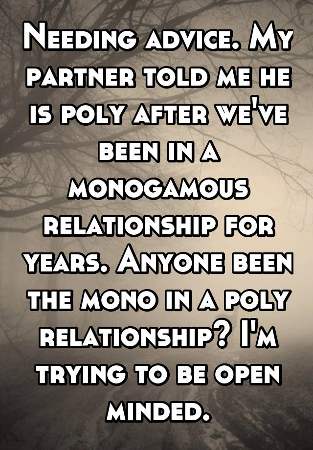 Needing advice. My partner told me he is poly after we've been in a monogamous relationship for years. Anyone been the mono in a poly relationship? I'm trying to be open minded.