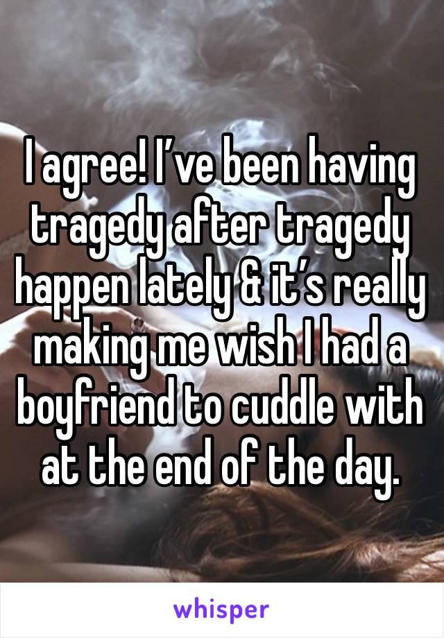 I agree! I’ve been having tragedy after tragedy happen lately & it’s really making me wish I had a boyfriend to cuddle with at the end of the day. 