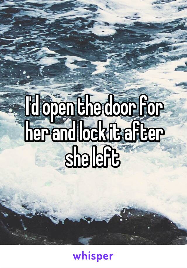 I'd open the door for her and lock it after she left 