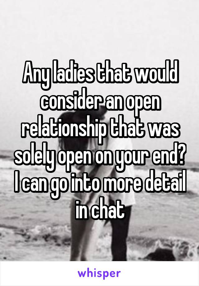 Any ladies that would consider an open relationship that was solely open on your end? I can go into more detail in chat