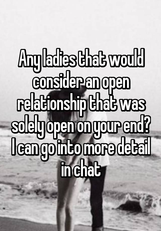 Any ladies that would consider an open relationship that was solely open on your end? I can go into more detail in chat