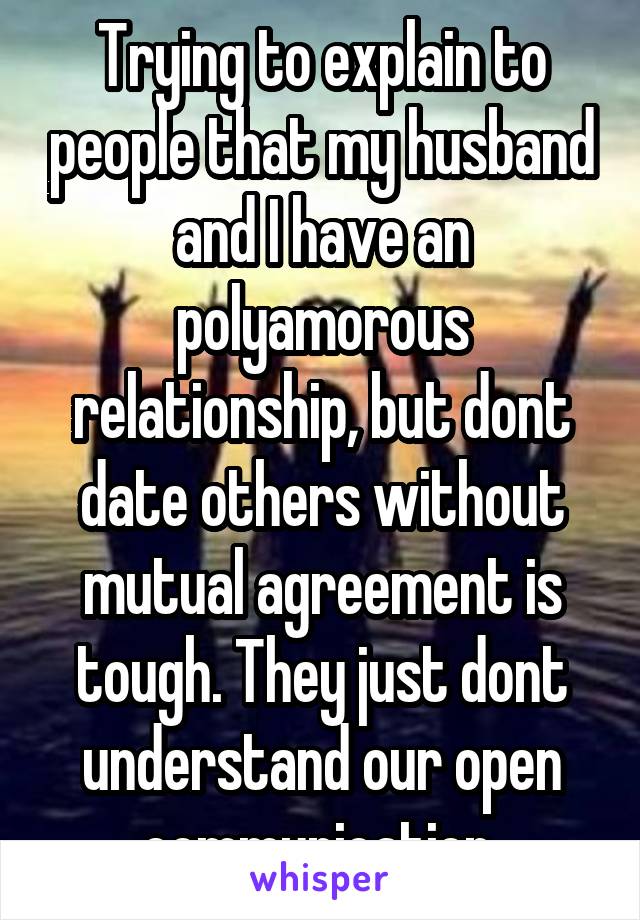 Trying to explain to people that my husband and I have an polyamorous relationship, but dont date others without mutual agreement is tough. They just dont understand our open communication.