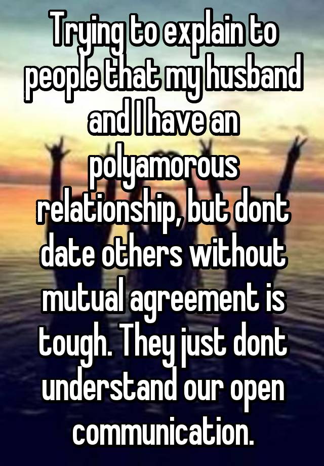 Trying to explain to people that my husband and I have an polyamorous relationship, but dont date others without mutual agreement is tough. They just dont understand our open communication.