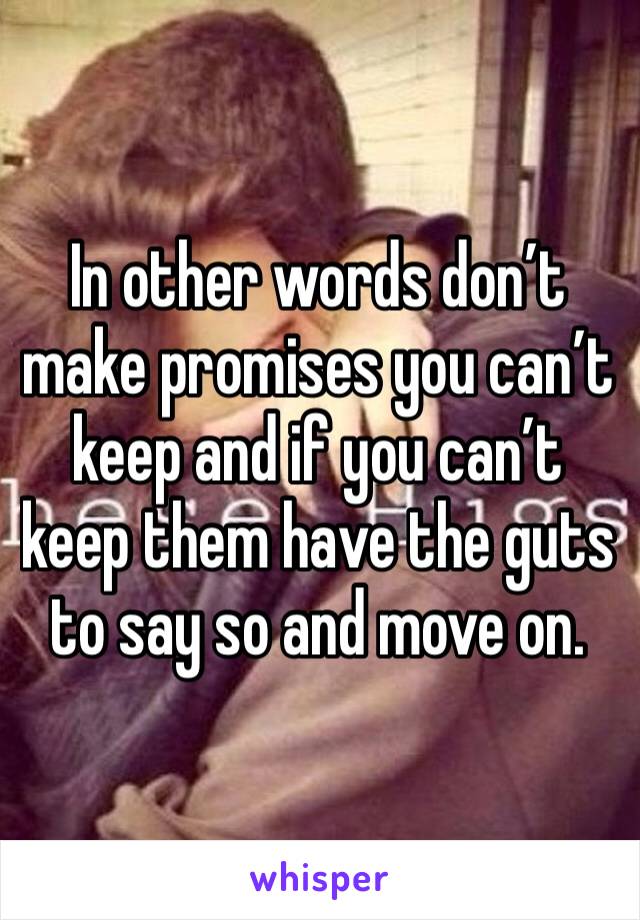 In other words don’t make promises you can’t keep and if you can’t keep them have the guts to say so and move on. 