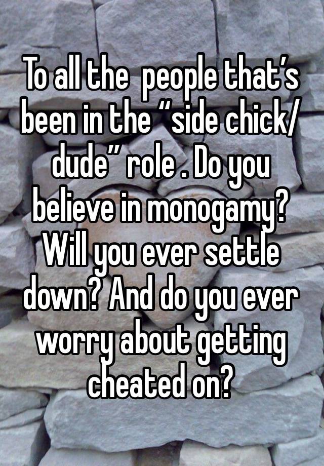 To all the  people that’s been in the “side chick/dude” role . Do you believe in monogamy? Will you ever settle down? And do you ever worry about getting cheated on? 