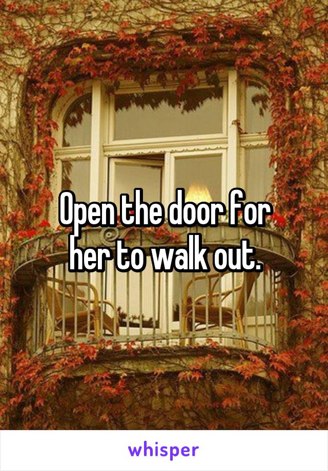 Open the door for
her to walk out.