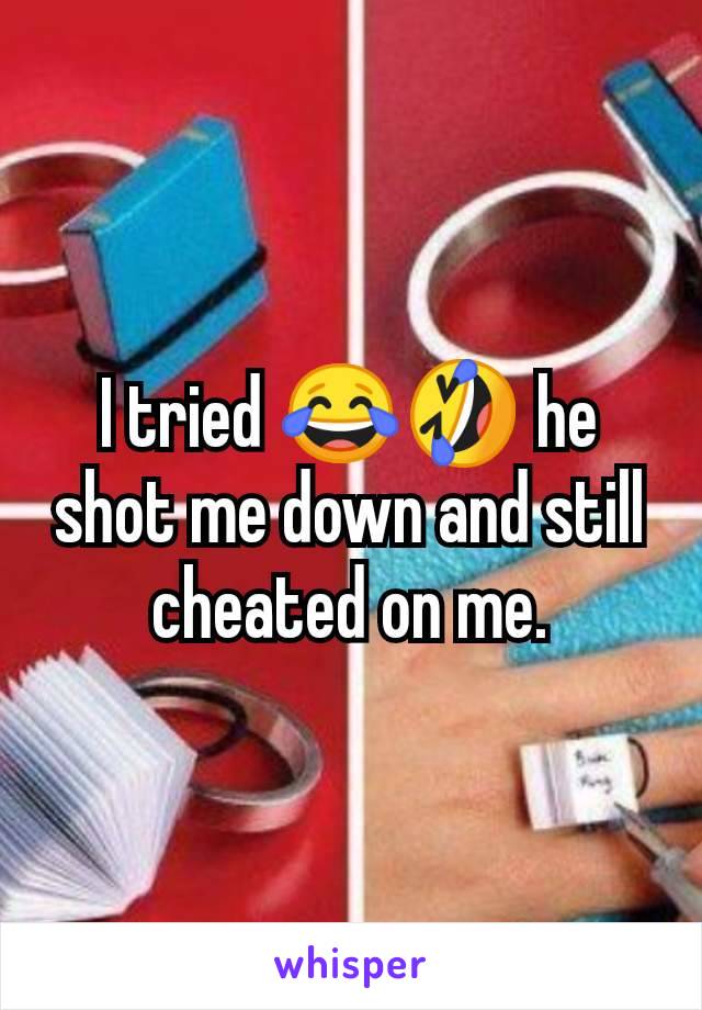 I tried 😂🤣 he shot me down and still cheated on me.