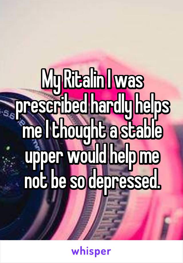 My Ritalin I was prescribed hardly helps me I thought a stable upper would help me not be so depressed.