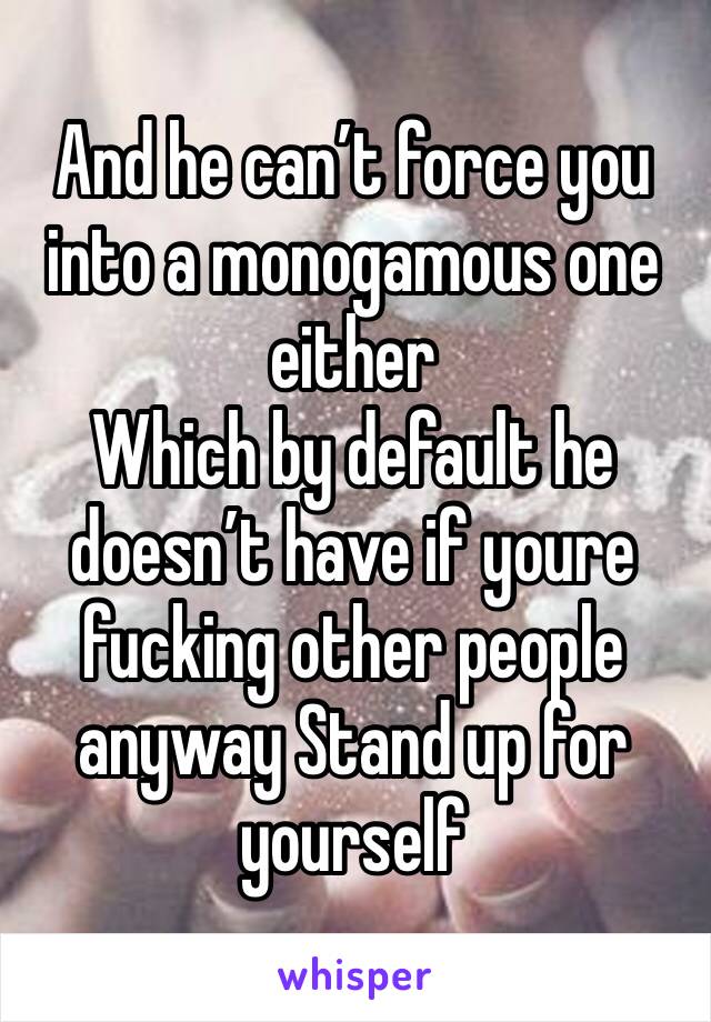 And he can’t force you into a monogamous one either
Which by default he doesn’t have if youre fucking other people anyway Stand up for yourself 