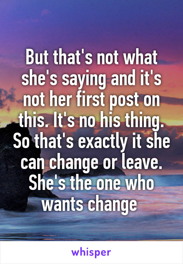 But that's not what she's saying and it's not her first post on this. It's no his thing. So that's exactly it she can change or leave.
She's the one who wants change 