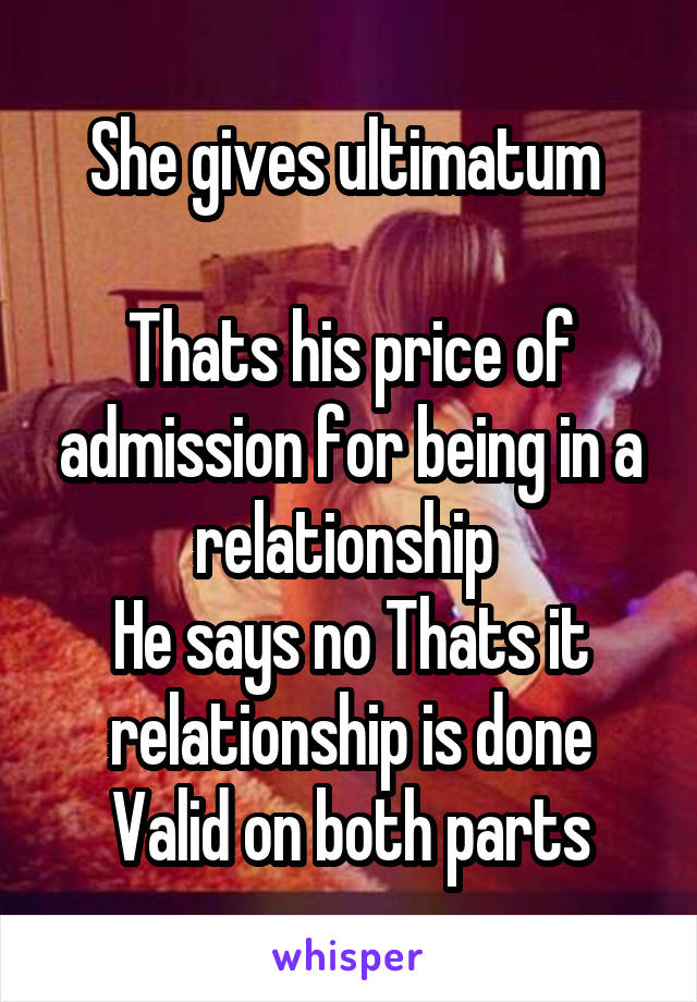 She gives ultimatum 

Thats his price of admission for being in a relationship 
He says no Thats it relationship is done
Valid on both parts