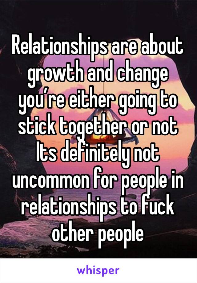 Relationships are about growth and change you’re either going to stick together or not
Its definitely not uncommon for people in relationships to fuck other people