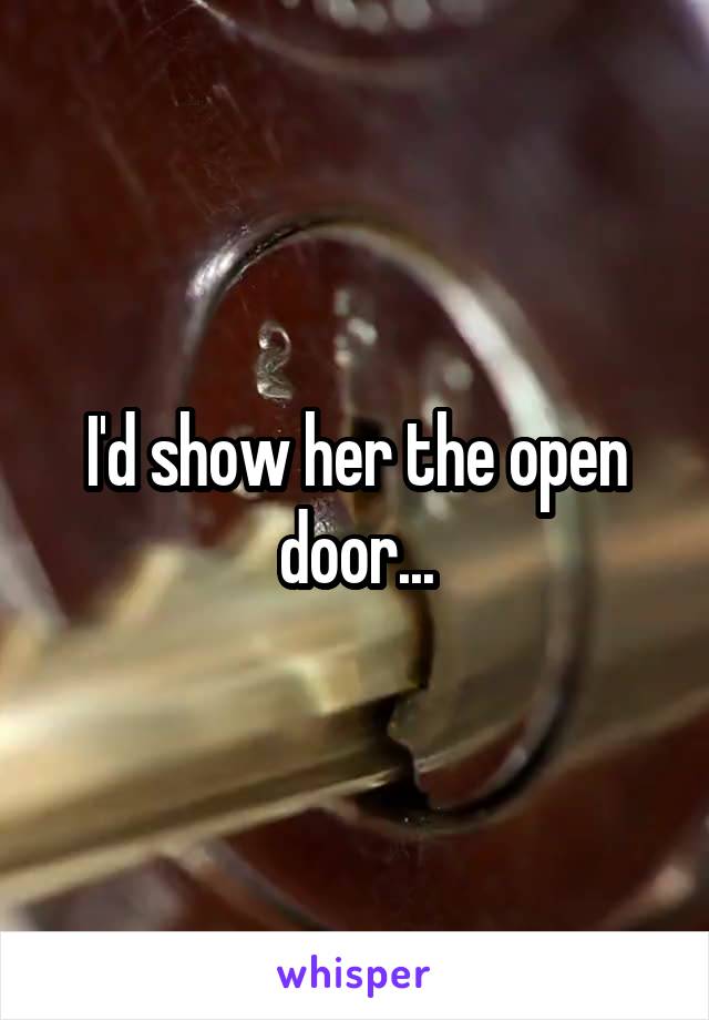 I'd show her the open door...