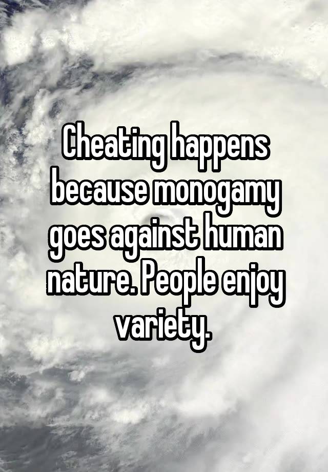 Cheating happens because monogamy goes against human nature. People enjoy variety. 