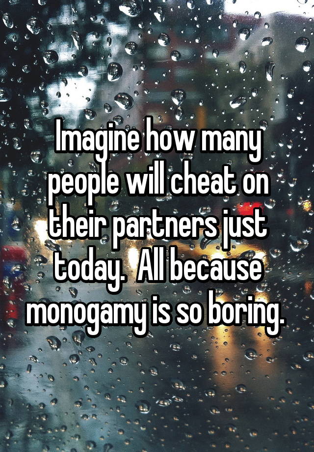 Imagine how many people will cheat on their partners just today.  All because monogamy is so boring. 