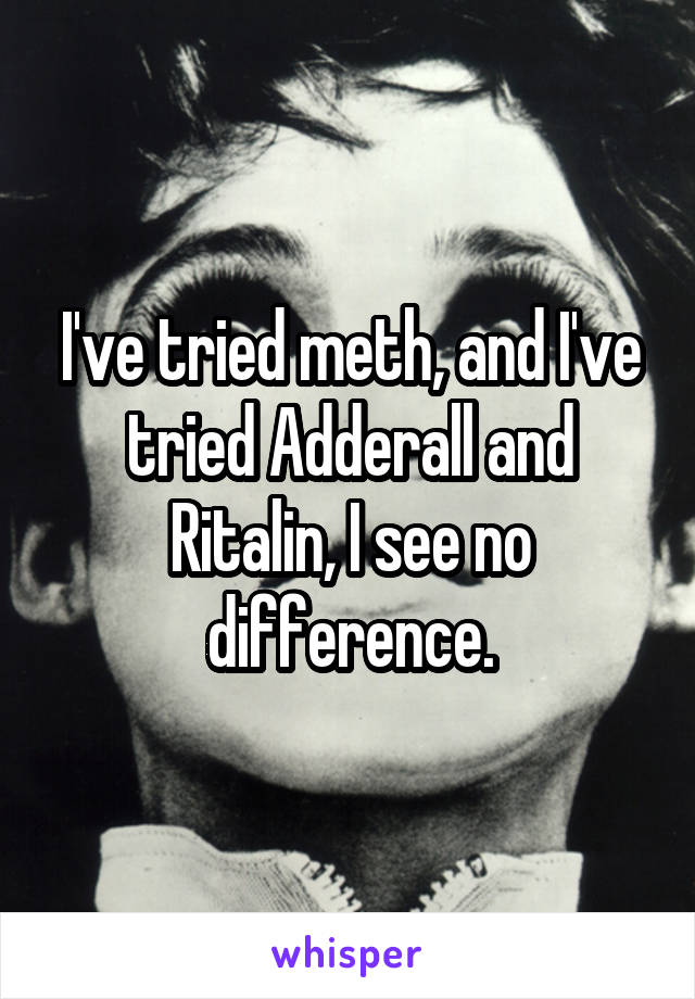 I've tried meth, and I've tried Adderall and Ritalin, I see no difference.