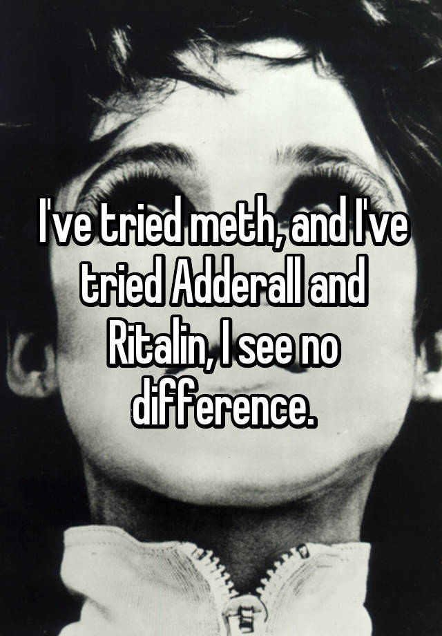 I've tried meth, and I've tried Adderall and Ritalin, I see no difference.