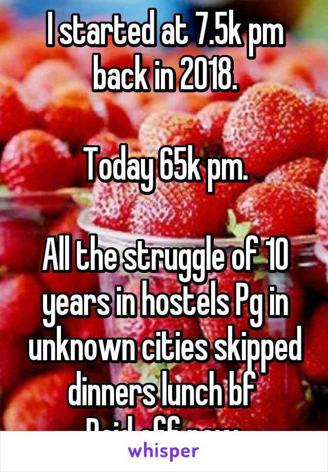 I started at 7.5k pm back in 2018.

Today 65k pm.

All the struggle of 10 years in hostels Pg in unknown cities skipped dinners lunch bf 
Paid off now 