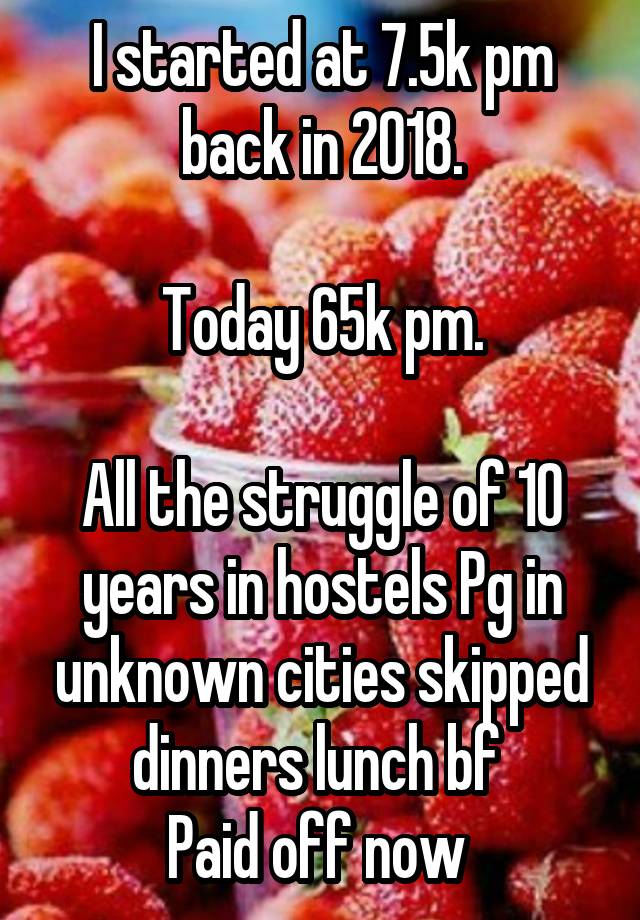 I started at 7.5k pm back in 2018.

Today 65k pm.

All the struggle of 10 years in hostels Pg in unknown cities skipped dinners lunch bf 
Paid off now 