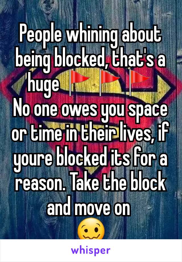 People whining about being blocked, that's a huge 🚩🚩🚩
No one owes you space or time in their lives, if youre blocked its for a reason. Take the block and move on 
🥴