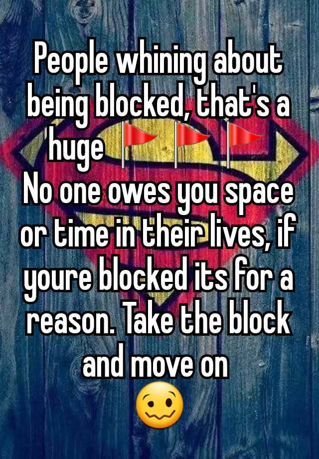 People whining about being blocked, that's a huge 🚩🚩🚩
No one owes you space or time in their lives, if youre blocked its for a reason. Take the block and move on 
🥴