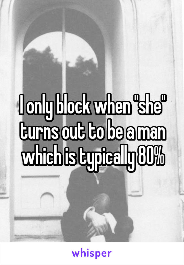 I only block when "she" turns out to be a man which is typically 80%