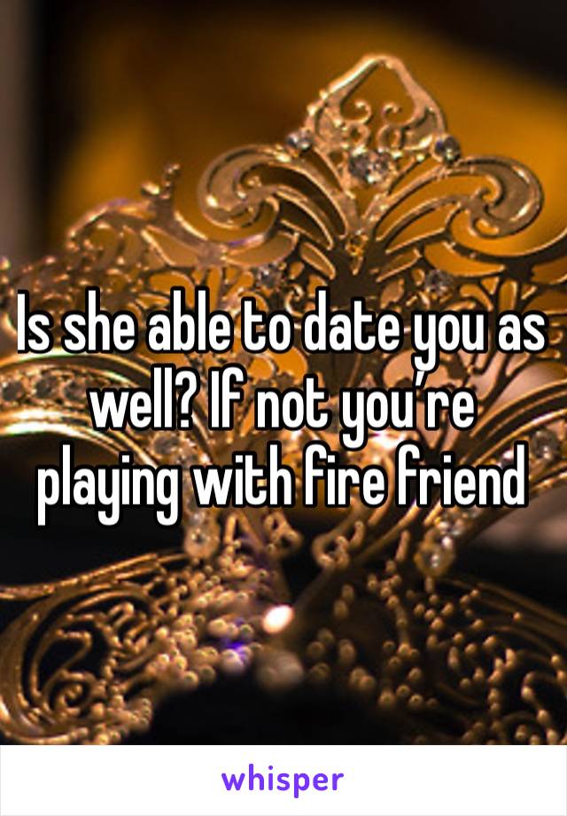 Is she able to date you as well? If not you’re playing with fire friend 