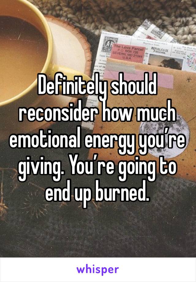 Definitely should reconsider how much emotional energy you’re giving. You’re going to end up burned. 