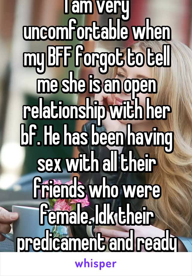 I am very uncomfortable when my BFF forgot to tell me she is an open relationship with her bf. He has been having sex with all their friends who were female. Idk their predicament and ready to fight 