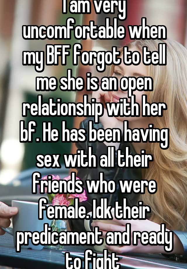 I am very uncomfortable when my BFF forgot to tell me she is an open relationship with her bf. He has been having sex with all their friends who were female. Idk their predicament and ready to fight 