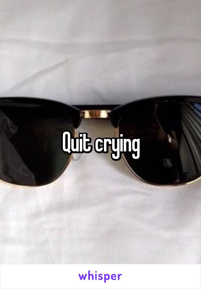 Quit crying