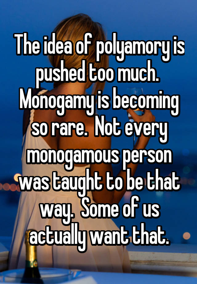 The idea of polyamory is pushed too much.  Monogamy is becoming so rare.  Not every monogamous person was taught to be that way.  Some of us actually want that.